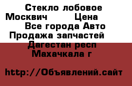 Стекло лобовое Москвич 2141 › Цена ­ 1 000 - Все города Авто » Продажа запчастей   . Дагестан респ.,Махачкала г.